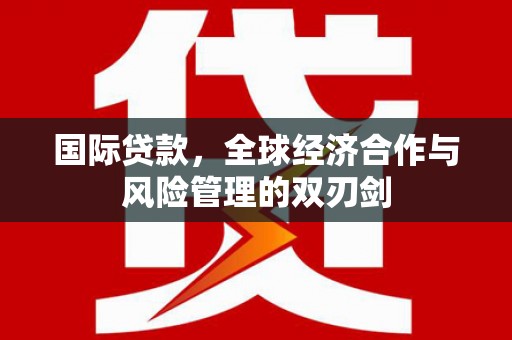 湘西国际贷款，全球经济合作与风险管理的双刃剑