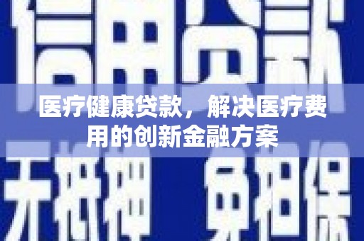 浑源医疗健康贷款，解决医疗费用的创新金融方案