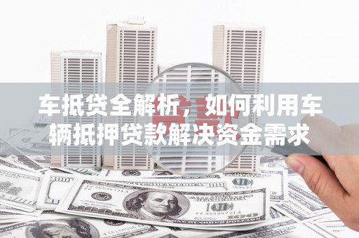 石龙车抵贷全解析，如何利用车辆抵押贷款解决资金需求