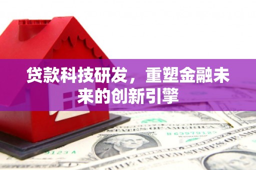 灵宝贷款科技研发，重塑金融未来的创新引擎