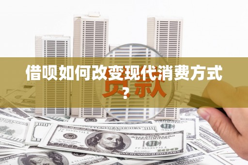 戚墅堰借呗如何改变现代消费方式？
