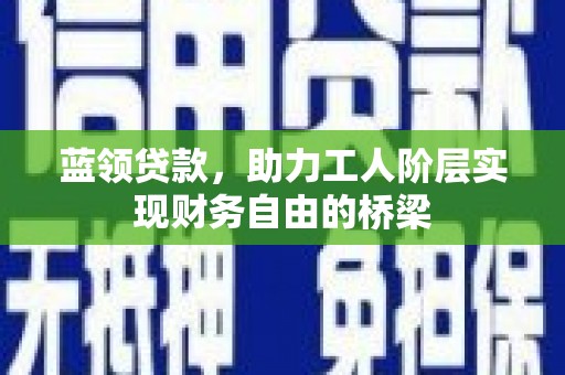 将军蓝领贷款，助力工人阶层实现财务自由的桥梁