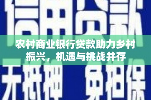 宁国农村商业银行贷款助力乡村振兴，机遇与挑战并存