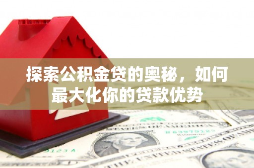 化州探索公积金贷的奥秘，如何最大化你的贷款优势