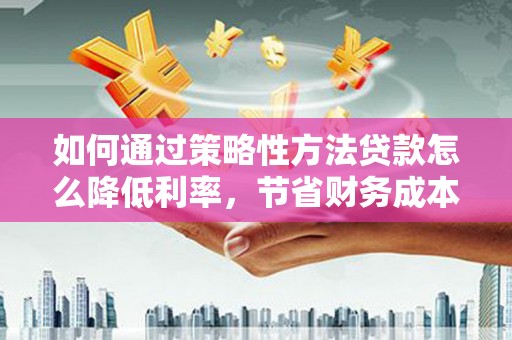 灵宝如何通过策略性方法贷款怎么降低利率，节省财务成本