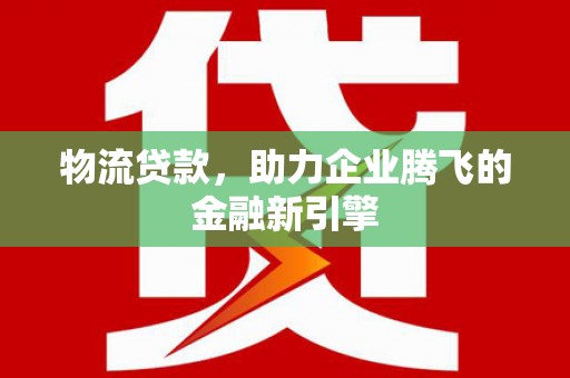 舟山新区物流贷款，助力企业腾飞的金融新引擎