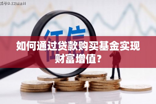 修水如何通过贷款购买基金实现财富增值？