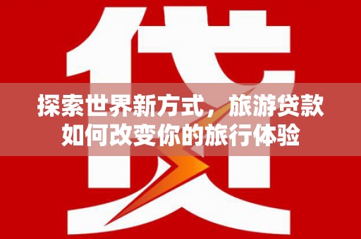 福田探索世界新方式，旅游贷款如何改变你的旅行体验