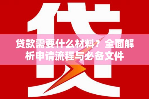 新蔡贷款需要什么材料？全面解析申请流程与必备文件