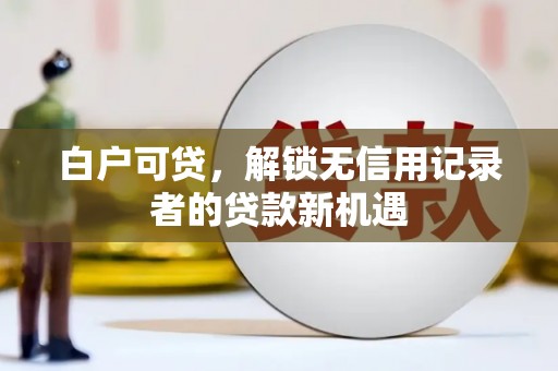 昂昂溪白户可贷，解锁无信用记录者的贷款新机遇