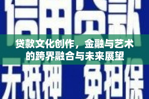 章丘贷款文化创作，金融与艺术的跨界融合与未来展望