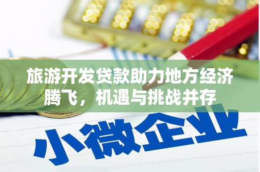 迭部旅游开发贷款助力地方经济腾飞，机遇与挑战并存