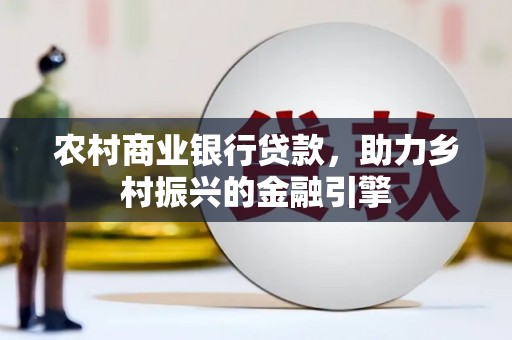颍泉农村商业银行贷款，助力乡村振兴的金融引擎