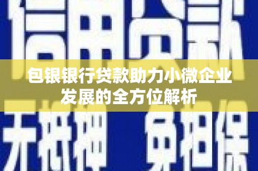 古县包银银行贷款助力小微企业发展的全方位解析