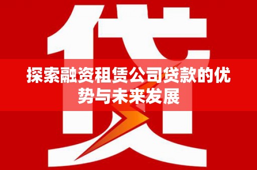 维西探索融资租赁公司贷款的优势与未来发展