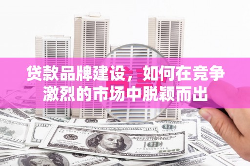 西山贷款品牌建设，如何在竞争激烈的市场中脱颖而出