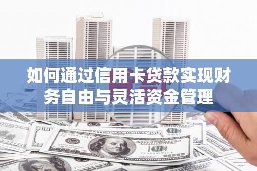 魏县如何通过信用卡贷款实现财务自由与灵活资金管理