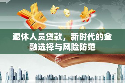 和顺退休人员贷款，新时代的金融选择与风险防范