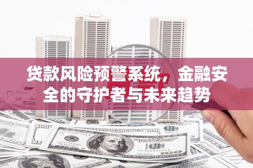 汉川贷款风险预警系统，金融安全的守护者与未来趋势
