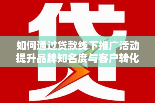 古县如何通过贷款线下推广活动提升品牌知名度与客户转化率