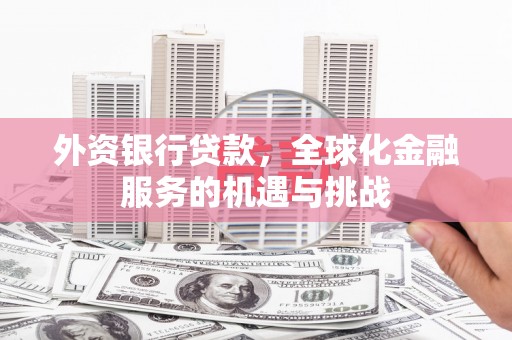 安县外资银行贷款，全球化金融服务的机遇与挑战