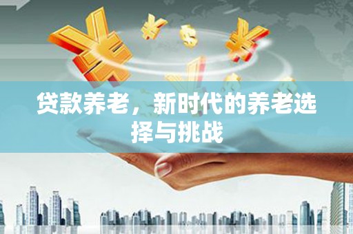 元长贷款养老，新时代的养老选择与挑战