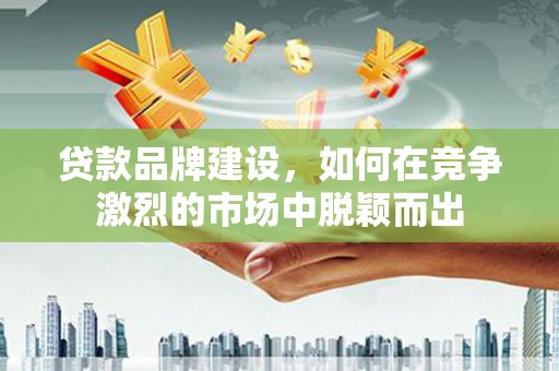 安宁贷款品牌建设，如何在竞争激烈的市场中脱颖而出