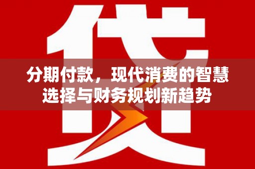 张北分期付款，现代消费的智慧选择与财务规划新趋势