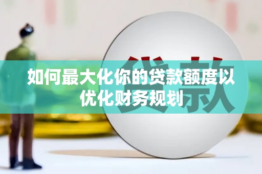 大内如何最大化你的贷款额度以优化财务规划