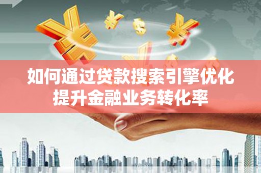 曲沃如何通过贷款搜索引擎优化提升金融业务转化率