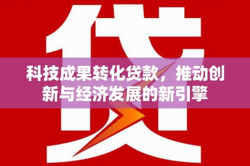 兰溪科技成果转化贷款，推动创新与经济发展的新引擎