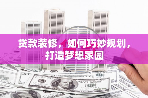 乌丘贷款装修，如何巧妙规划，打造梦想家园