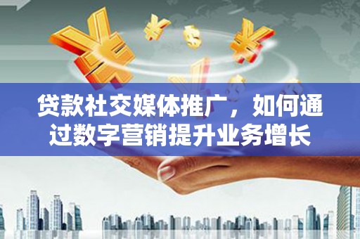 新建贷款社交媒体推广，如何通过数字营销提升业务增长