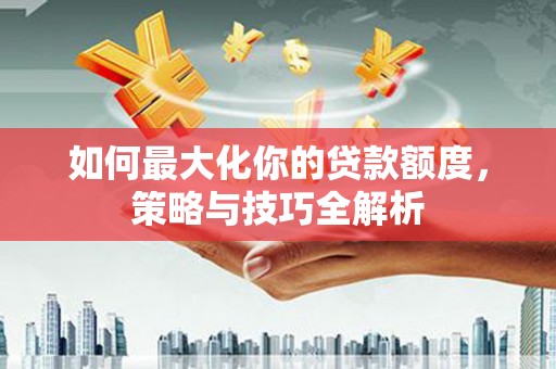 外埔如何最大化你的贷款额度，策略与技巧全解析