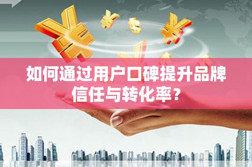 巩留如何通过用户口碑提升品牌信任与转化率？