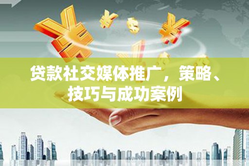 西市贷款社交媒体推广，策略、技巧与成功案例