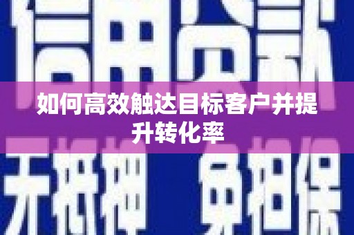正阳如何高效触达目标客户并提升转化率