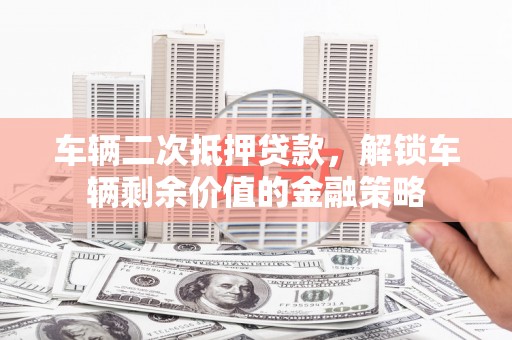 花山车辆二次抵押贷款，解锁车辆剩余价值的金融策略